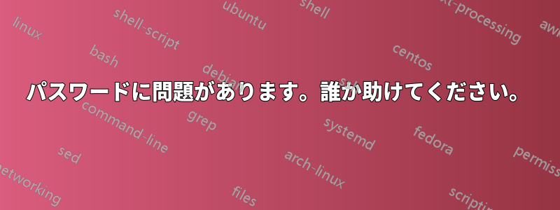 パスワードに問題があります。誰か助けてください。