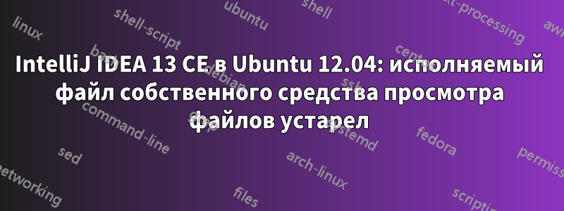 IntelliJ IDEA 13 CE в Ubuntu 12.04: исполняемый файл собственного средства просмотра файлов устарел