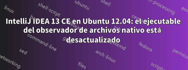 IntelliJ IDEA 13 CE en Ubuntu 12.04: el ejecutable del observador de archivos nativo está desactualizado