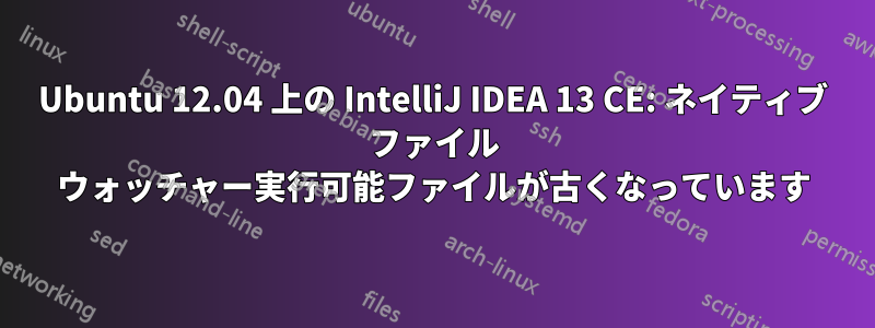 Ubuntu 12.04 上の IntelliJ IDEA 13 CE: ネイティブ ファイル ウォッチャー実行可能ファイルが古くなっています