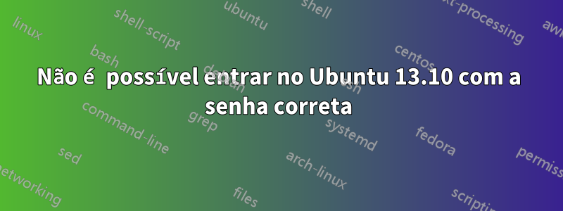 Não é possível entrar no Ubuntu 13.10 com a senha correta