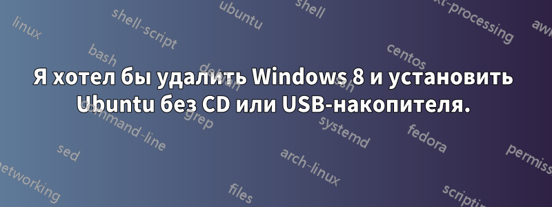 Я хотел бы удалить Windows 8 и установить Ubuntu без CD или USB-накопителя.