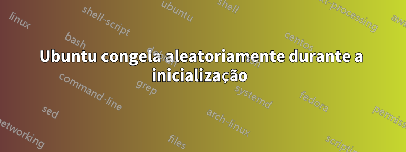 Ubuntu congela aleatoriamente durante a inicialização 