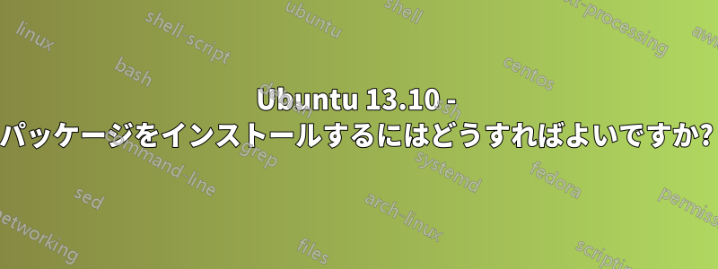 Ubuntu 13.10 - パッケージをインストールするにはどうすればよいですか?