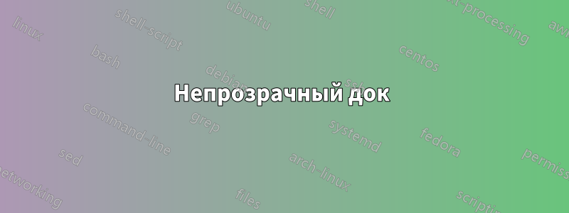Непрозрачный док