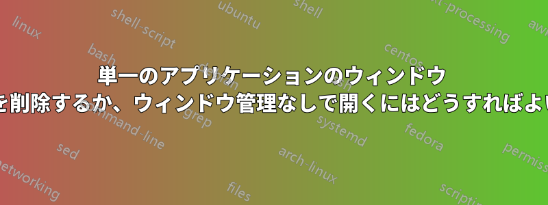 単一のアプリケーションのウィンドウ マネージャーを削除するか、ウィンドウ管理なしで開くにはどうすればよいでしょうか?