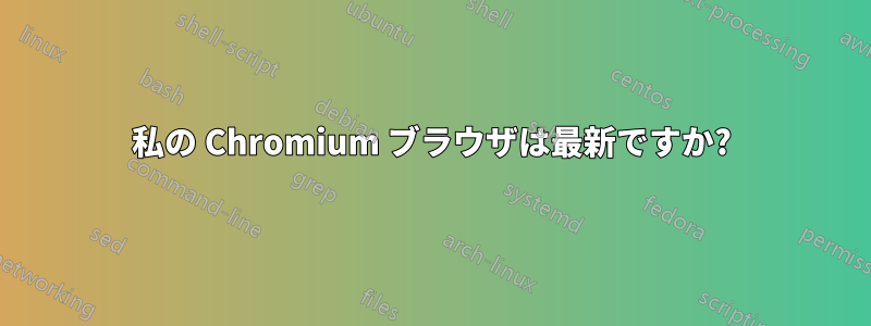 私の Chromium ブラウザは最新ですか?
