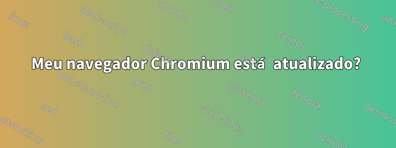 Meu navegador Chromium está atualizado?