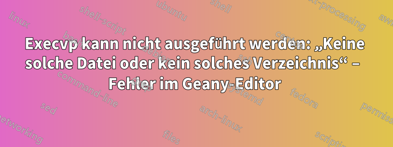 Execvp kann nicht ausgeführt werden: „Keine solche Datei oder kein solches Verzeichnis“ – Fehler im Geany-Editor