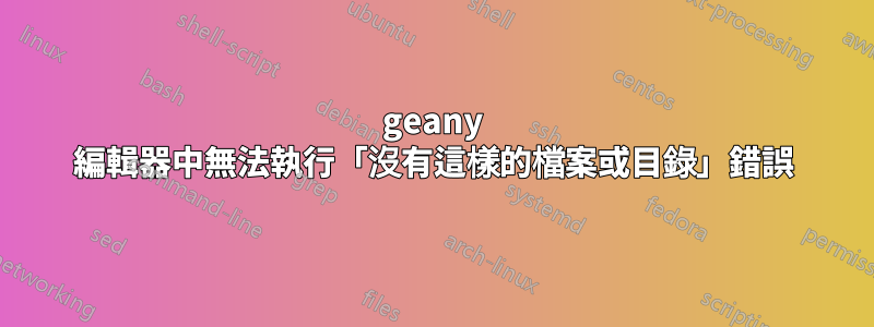 geany 編輯器中無法執行「沒有這樣的檔案或目錄」錯誤