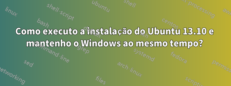 Como executo a instalação do Ubuntu 13.10 e mantenho o Windows ao mesmo tempo?