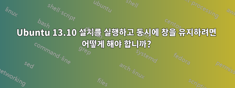 Ubuntu 13.10 설치를 실행하고 동시에 창을 유지하려면 어떻게 해야 합니까?