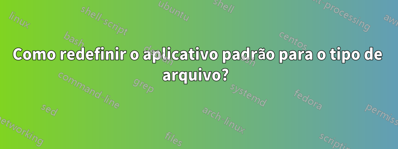 Como redefinir o aplicativo padrão para o tipo de arquivo? 