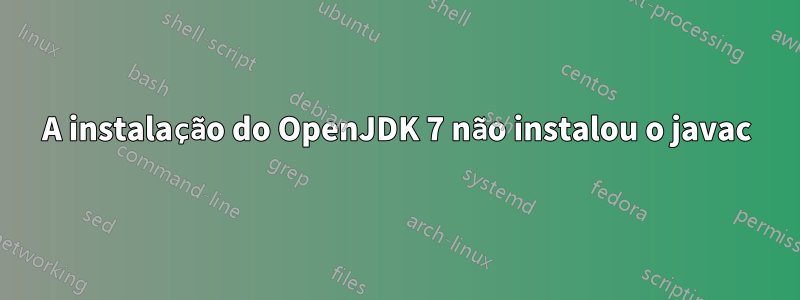 A instalação do OpenJDK 7 não instalou o javac