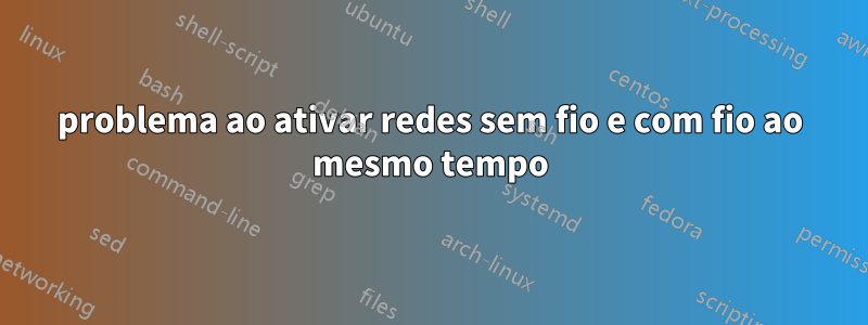 problema ao ativar redes sem fio e com fio ao mesmo tempo