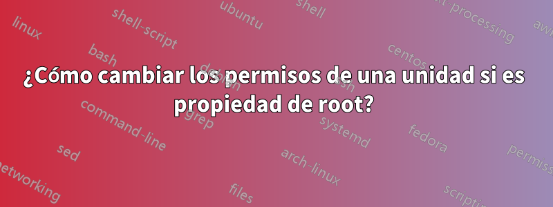 ¿Cómo cambiar los permisos de una unidad si es propiedad de root?