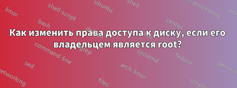 Как изменить права доступа к диску, если его владельцем является root?