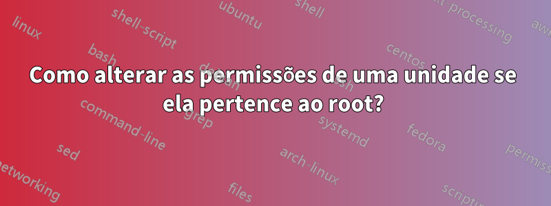 Como alterar as permissões de uma unidade se ela pertence ao root?