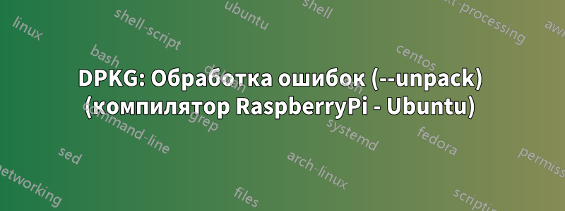 DPKG: Обработка ошибок (--unpack) (компилятор RaspberryPi - Ubuntu)