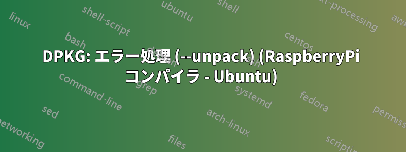 DPKG: エラー処理 (--unpack) (RaspberryPi コンパイラ - Ubuntu)