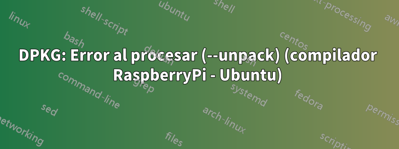 DPKG: Error al procesar (--unpack) (compilador RaspberryPi - Ubuntu)