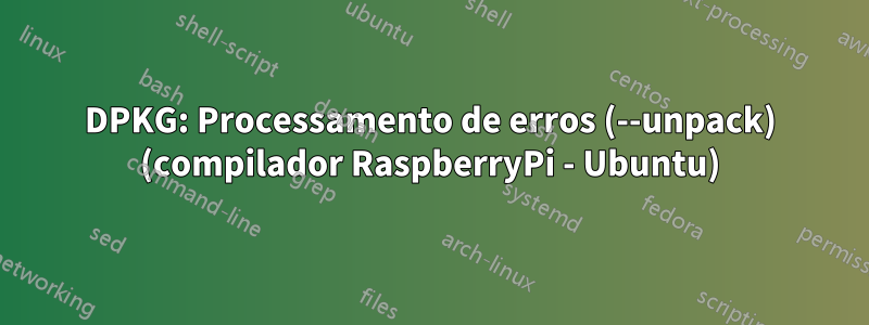 DPKG: Processamento de erros (--unpack) (compilador RaspberryPi - Ubuntu)