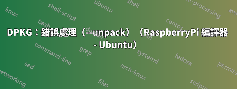 DPKG：錯誤處理（--unpack）（RaspberryPi 編譯器 - Ubuntu）