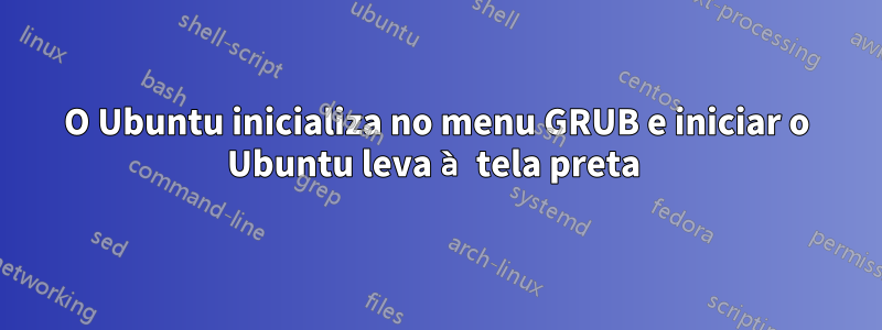 O Ubuntu inicializa no menu GRUB e iniciar o Ubuntu leva à tela preta 