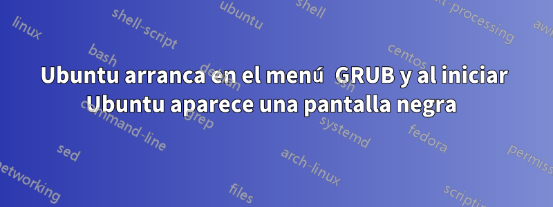 Ubuntu arranca en el menú GRUB y al iniciar Ubuntu aparece una pantalla negra 