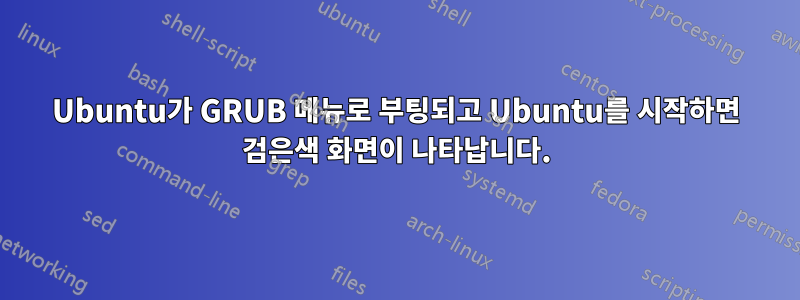 Ubuntu가 GRUB 메뉴로 부팅되고 Ubuntu를 시작하면 검은색 화면이 나타납니다.