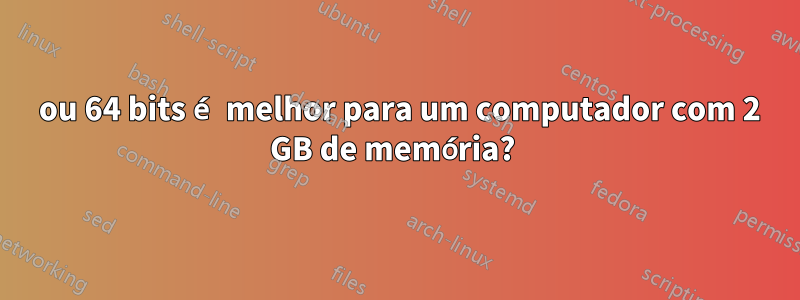 32 ou 64 bits é melhor para um computador com 2 GB de memória? 