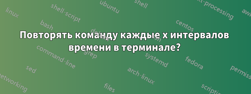 Повторять команду каждые x интервалов времени в терминале?