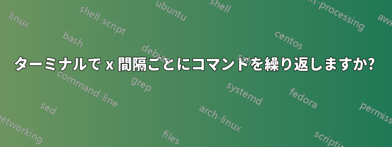 ターミナルで x 間隔ごとにコマンドを繰り返しますか?