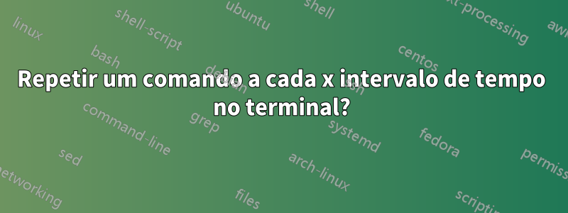Repetir um comando a cada x intervalo de tempo no terminal?