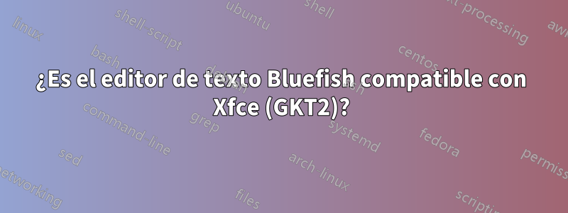 ¿Es el editor de texto Bluefish compatible con Xfce (GKT2)?
