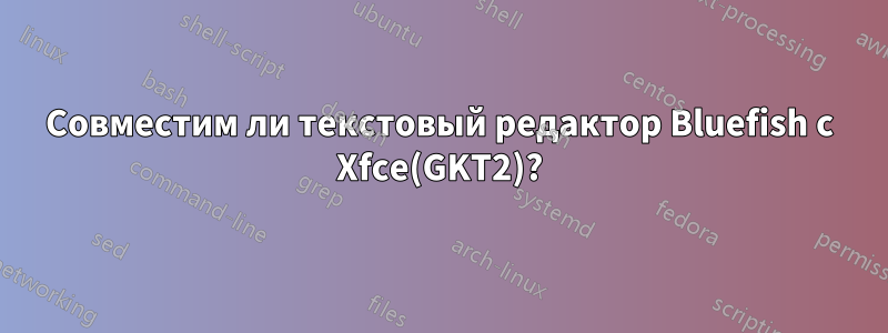Совместим ли текстовый редактор Bluefish с Xfce(GKT2)?