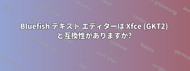 Bluefish テキスト エディターは Xfce (GKT2) と互換性がありますか?