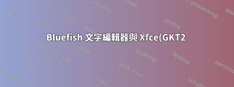 Bluefish 文字編輯器與 Xfce(GKT2) 相容嗎?