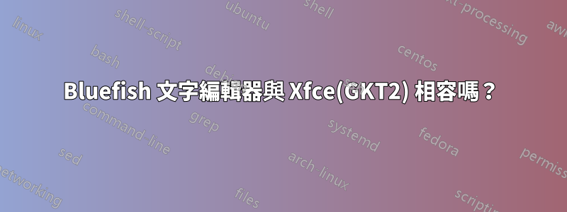 Bluefish 文字編輯器與 Xfce(GKT2) 相容嗎？