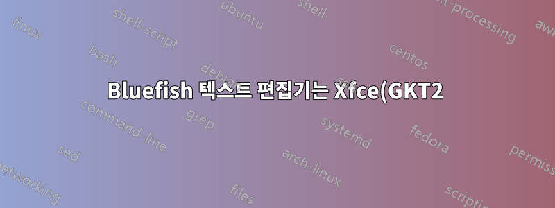 Bluefish 텍스트 편집기는 Xfce(GKT2)와 호환됩니까?
