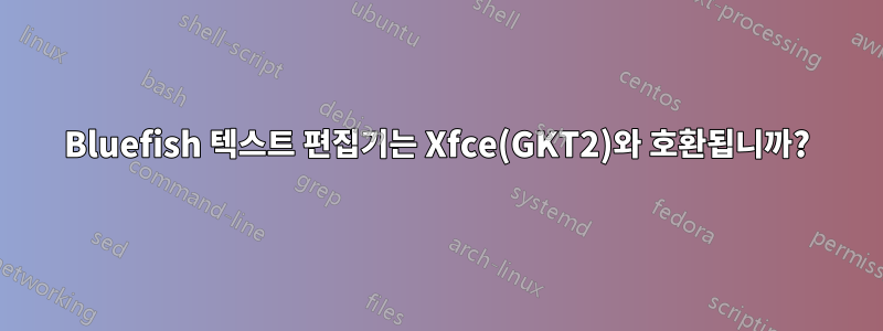 Bluefish 텍스트 편집기는 Xfce(GKT2)와 호환됩니까?
