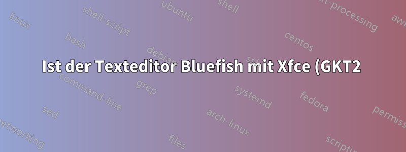 Ist der Texteditor Bluefish mit Xfce (GKT2) kompatibel?