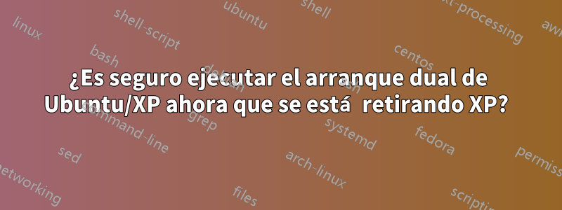 ¿Es seguro ejecutar el arranque dual de Ubuntu/XP ahora que se está retirando XP? 