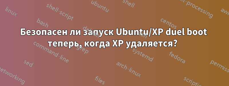 Безопасен ли запуск Ubuntu/XP duel boot теперь, когда XP удаляется? 