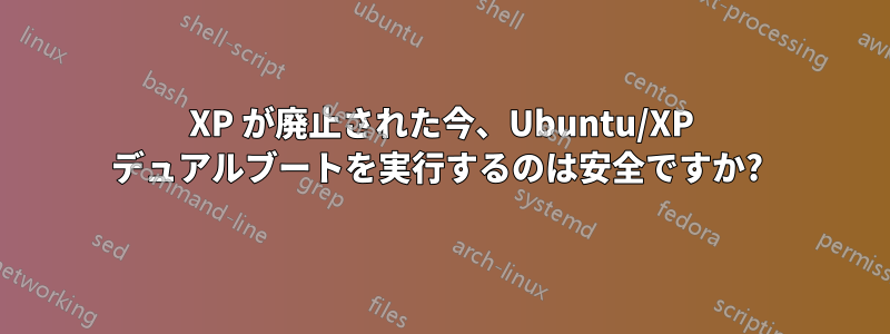 XP が廃止された今、Ubuntu/XP デュアルブートを実行するのは安全ですか? 