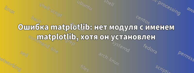 Ошибка matplotlib: нет модуля с именем matplotlib, хотя он установлен