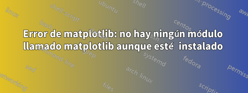 Error de matplotlib: no hay ningún módulo llamado matplotlib aunque esté instalado