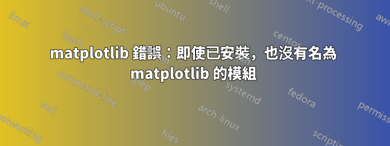 matplotlib 錯誤:即使已安裝,也沒有名為 matplotlib 的模組