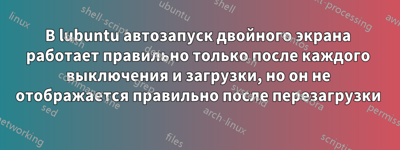 В lubuntu автозапуск двойного экрана работает правильно только после каждого выключения и загрузки, но он не отображается правильно после перезагрузки