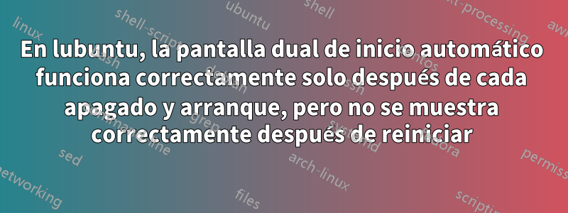 En lubuntu, la pantalla dual de inicio automático funciona correctamente solo después de cada apagado y arranque, pero no se muestra correctamente después de reiniciar